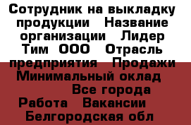 Сотрудник на выкладку продукции › Название организации ­ Лидер Тим, ООО › Отрасль предприятия ­ Продажи › Минимальный оклад ­ 10 000 - Все города Работа » Вакансии   . Белгородская обл.